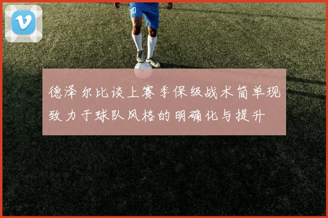 德泽尔比谈上赛季保级战术简单现致力于球队风格的明确化与提升